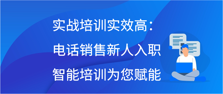 实战培训实效高：电话销售新人入职智能培训为您赋能