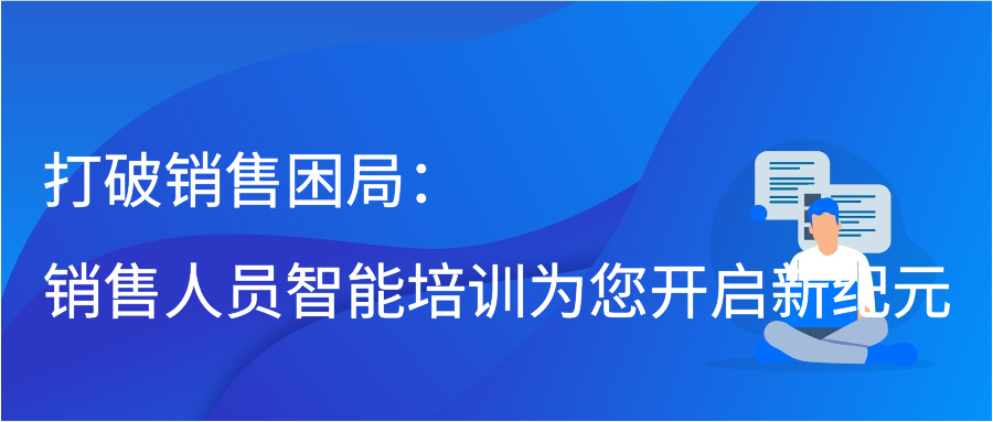 打破销售困局：销售人员智能培训为您开启新纪元