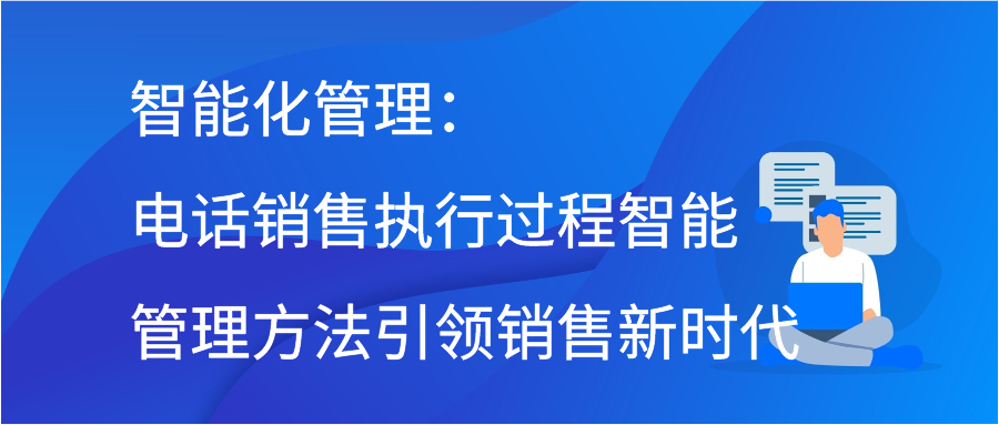 智能化管理：电话销售执行过程智能管理方法引领销售新时代