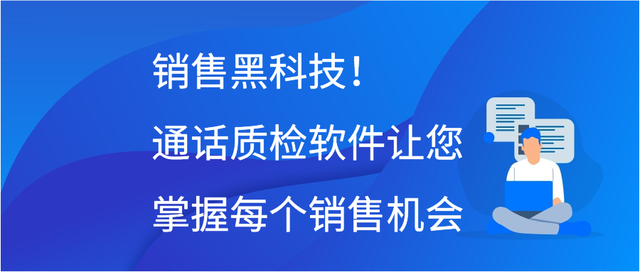 销售黑科技！通话质检软件让您掌握每个销售机会