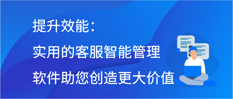 提升效能：实用的客服智能管理软件助您创造更大价值