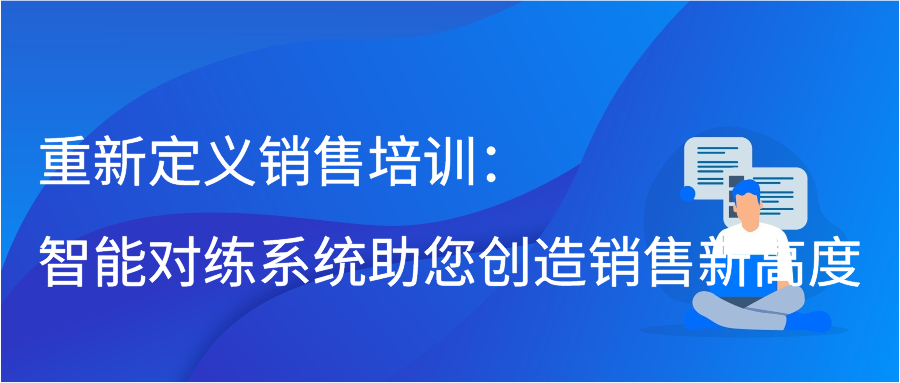 重新定义销售培训：智能对练系统助您创造销售新高度