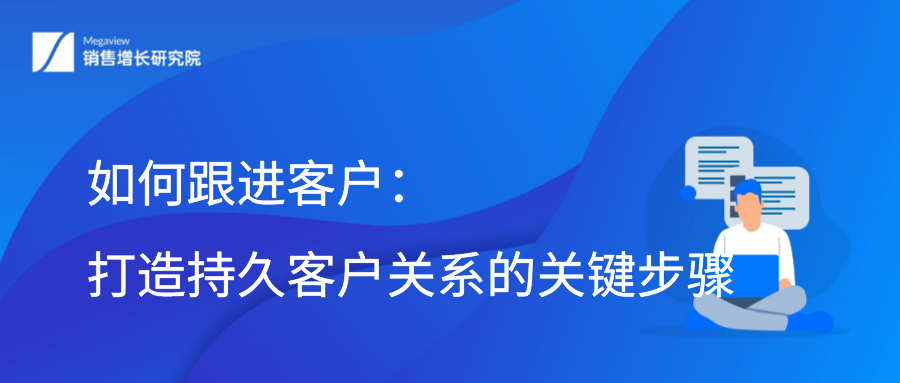 如何跟进客户：打造持久客户关系的关键步骤