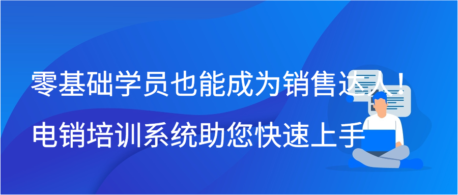 零基础学员也能成为销售达人！电销培训系统助您快速上手