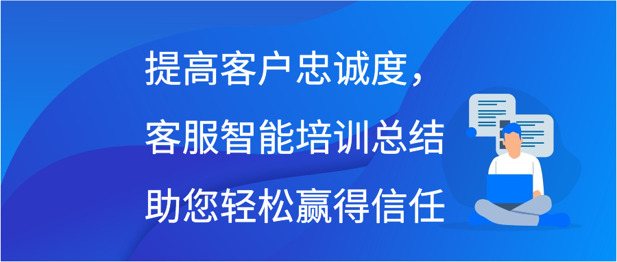 提高客户忠诚度，客服智能培训总结助您轻松赢得信任