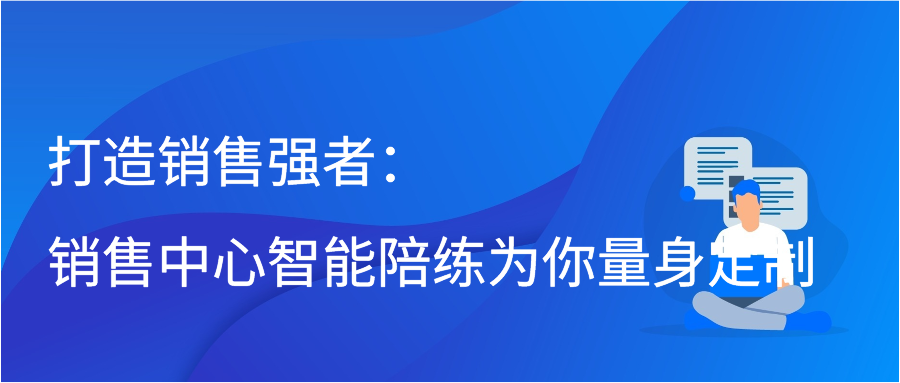 打造销售强者：销售中心智能陪练为你量身定制