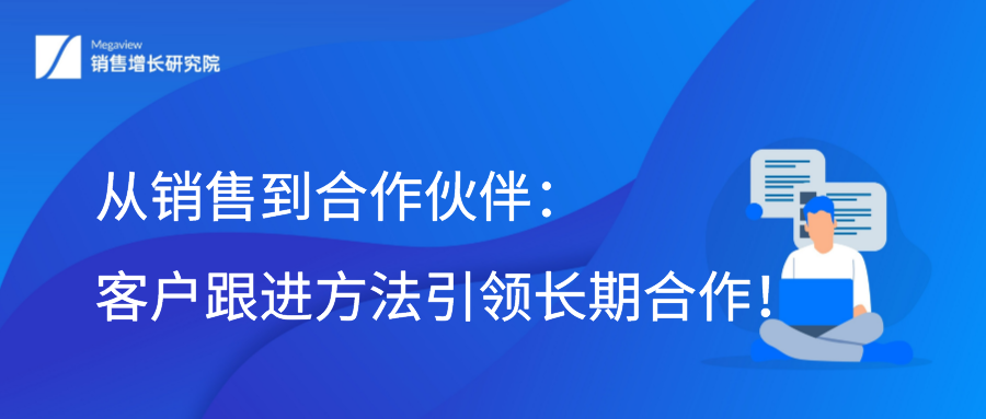 从销售到合作伙伴：客户跟进方法引领长期合作！