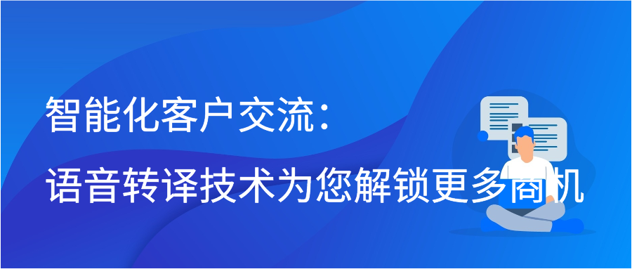 智能化客户交流：语音转译技术为您解锁更多商机