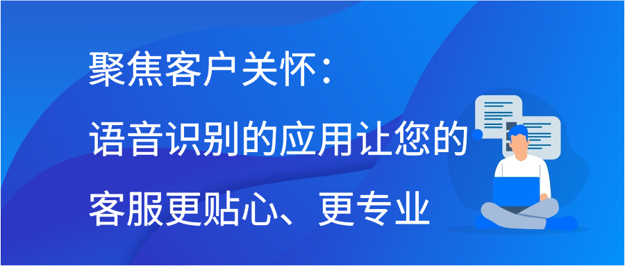 聚焦客户关怀：语音识别的应用让您的客服更贴心、更专业