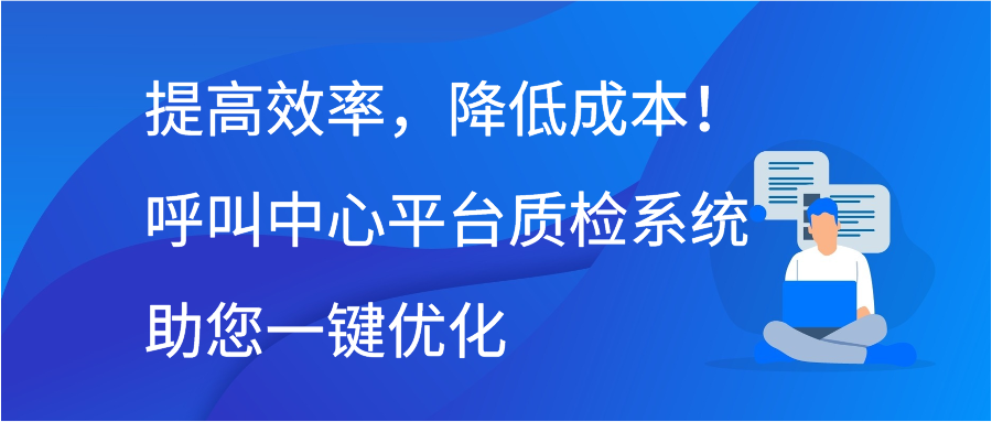 提高效率，降低成本！呼叫中心平台质检系统助您一键优化